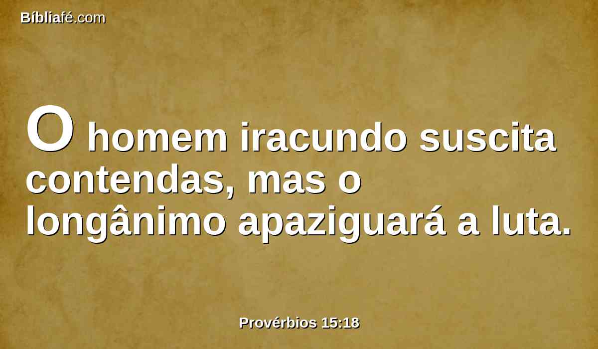 O homem iracundo suscita contendas, mas o longânimo apaziguará a luta.