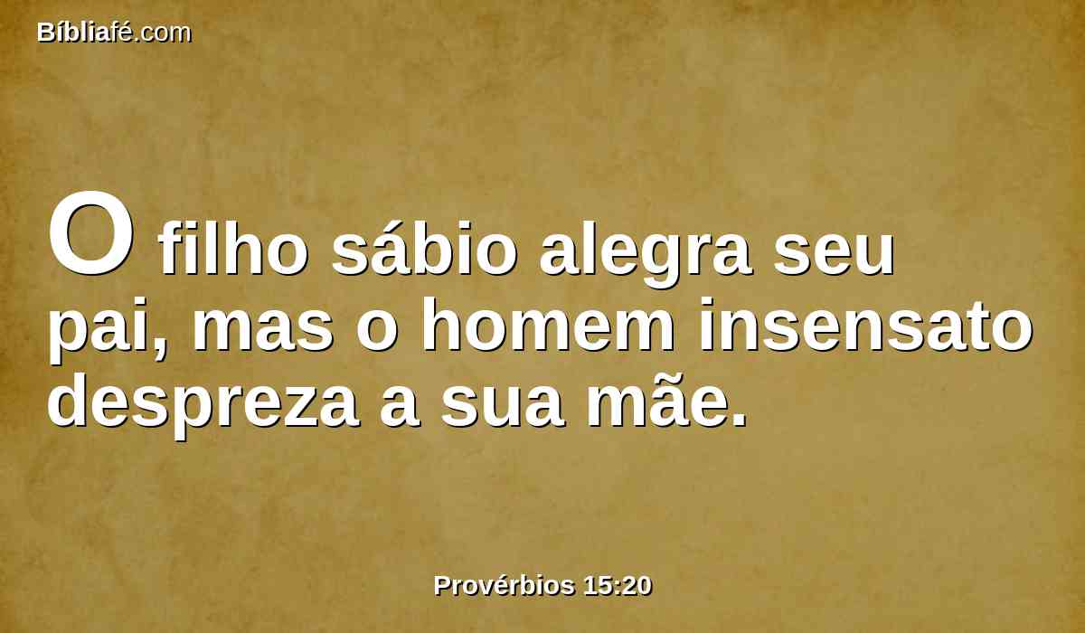 O filho sábio alegra seu pai, mas o homem insensato despreza a sua mãe.