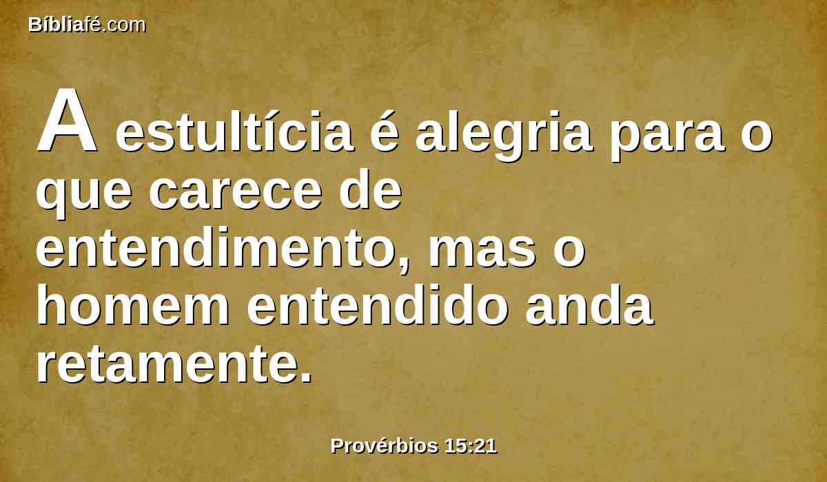 A estultícia é alegria para o que carece de entendimento, mas o homem entendido anda retamente.