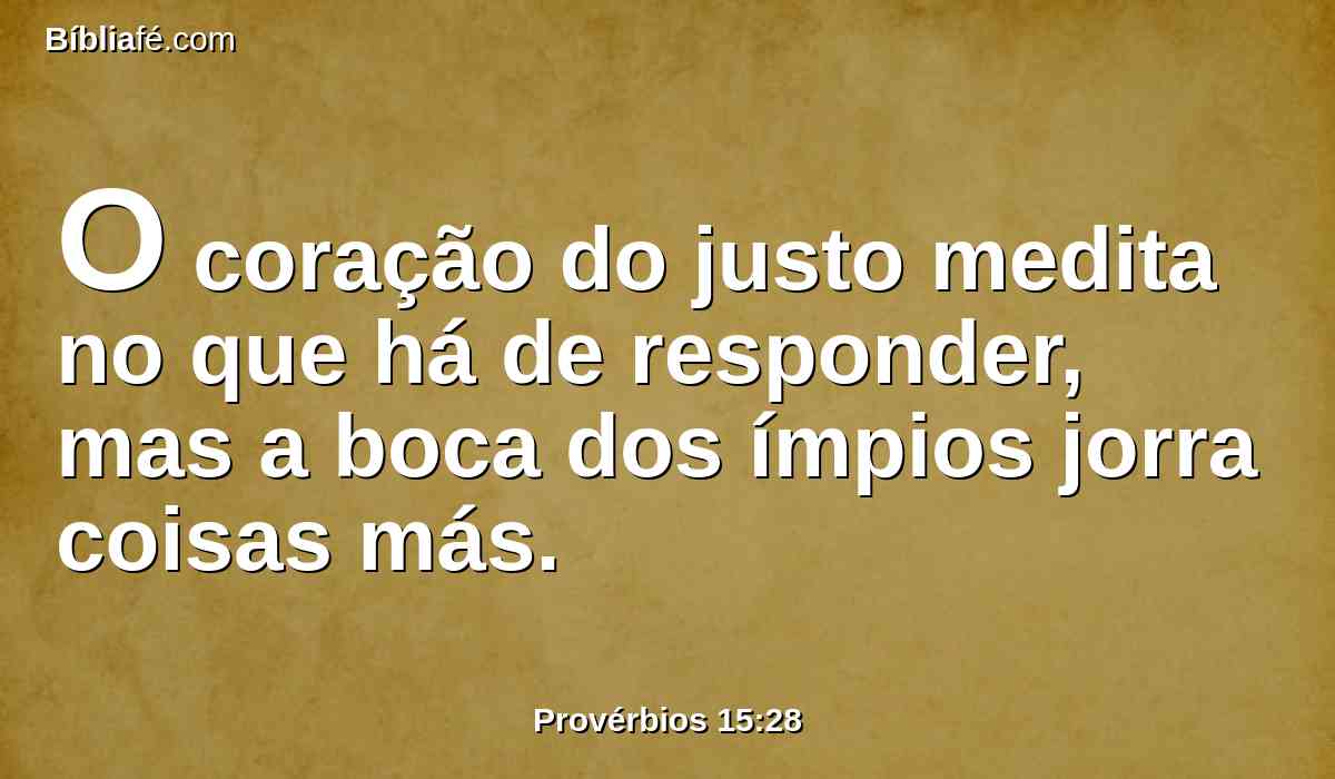 O coração do justo medita no que há de responder, mas a boca dos ímpios jorra coisas más.