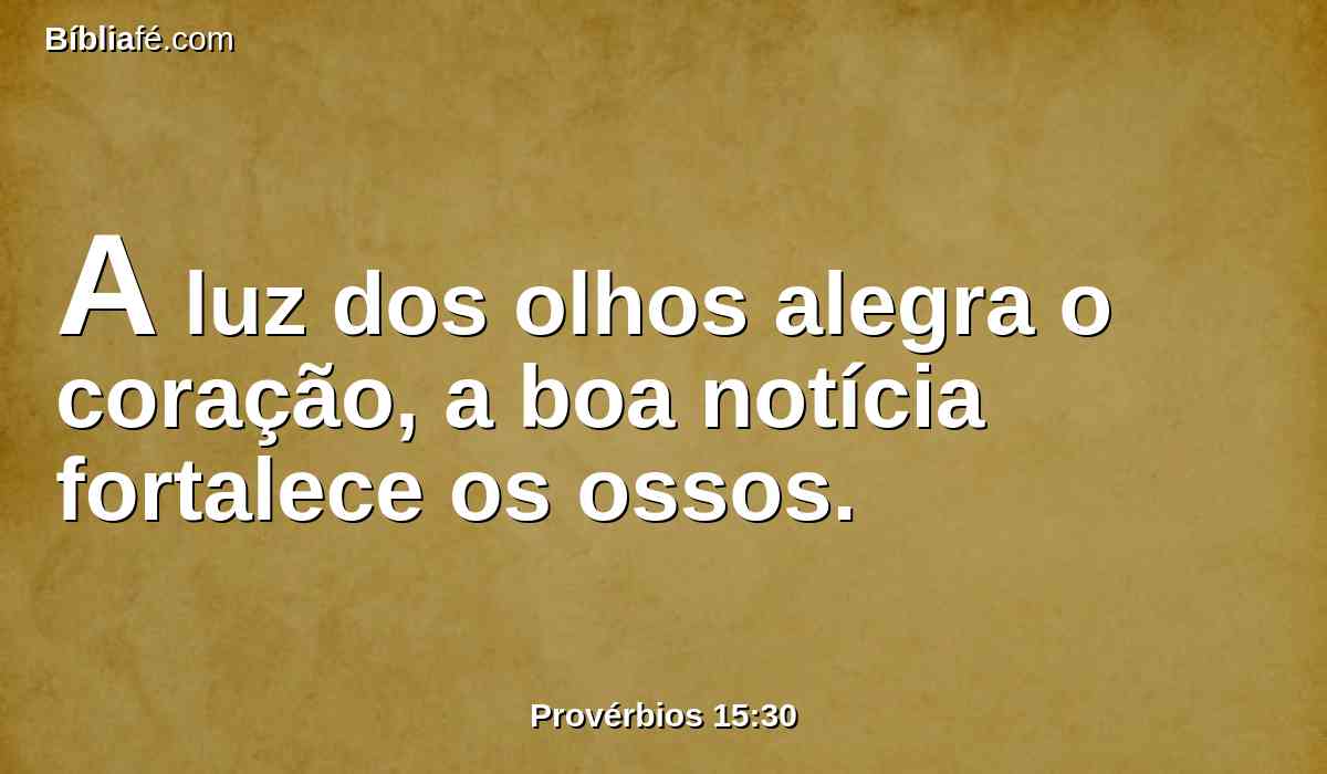 A luz dos olhos alegra o coração, a boa notícia fortalece os ossos.