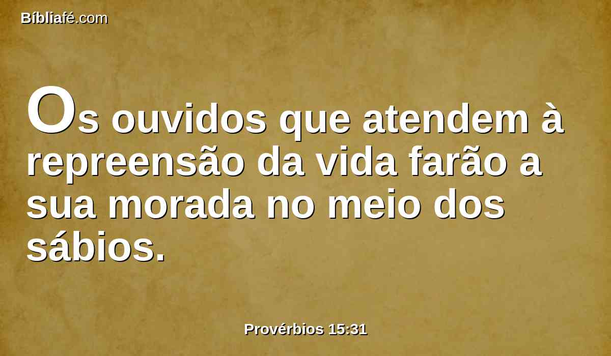 Os ouvidos que atendem à repreensão da vida farão a sua morada no meio dos sábios.