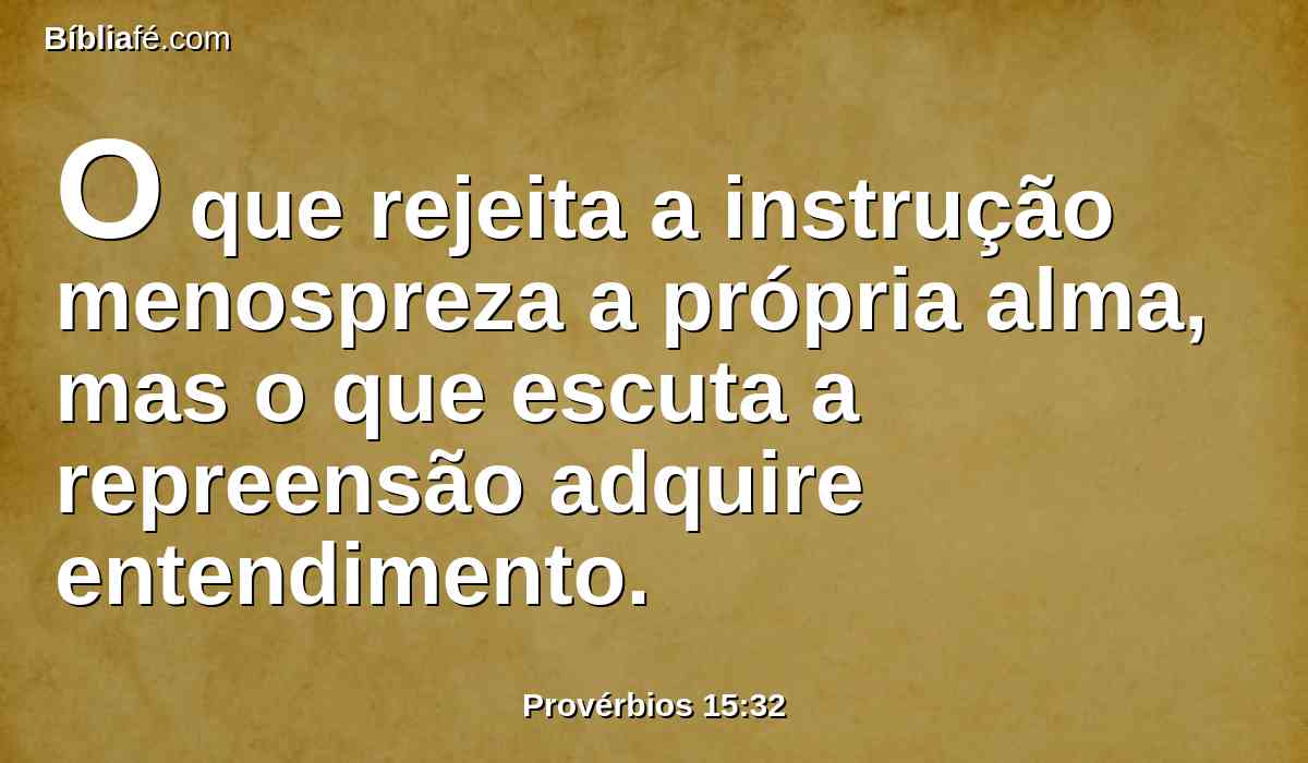 O que rejeita a instrução menospreza a própria alma, mas o que escuta a repreensão adquire entendimento.