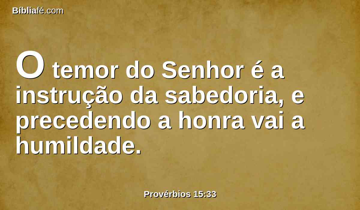 O temor do Senhor é a instrução da sabedoria, e precedendo a honra vai a humildade.