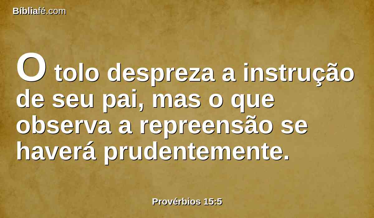 O tolo despreza a instrução de seu pai, mas o que observa a repreensão se haverá prudentemente.