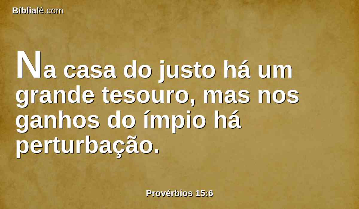Na casa do justo há um grande tesouro, mas nos ganhos do ímpio há perturbação.
