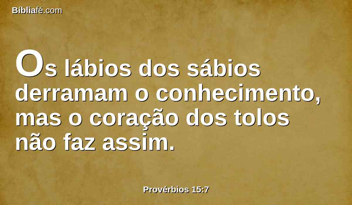 Os lábios dos sábios derramam o conhecimento, mas o coração dos tolos não faz assim.