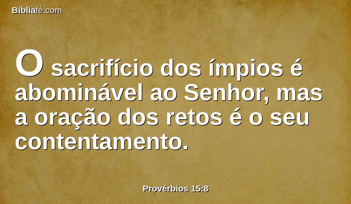 O sacrifício dos ímpios é abominável ao Senhor, mas a oração dos retos é o seu contentamento.