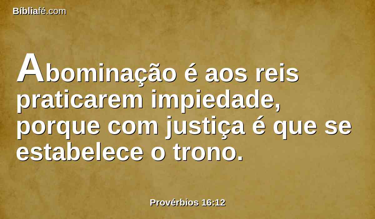 Abominação é aos reis praticarem impiedade, porque com justiça é que se estabelece o trono.