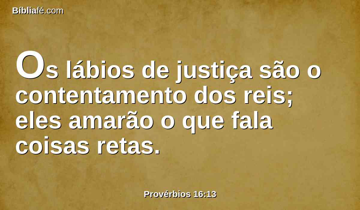 Os lábios de justiça são o contentamento dos reis; eles amarão o que fala coisas retas.