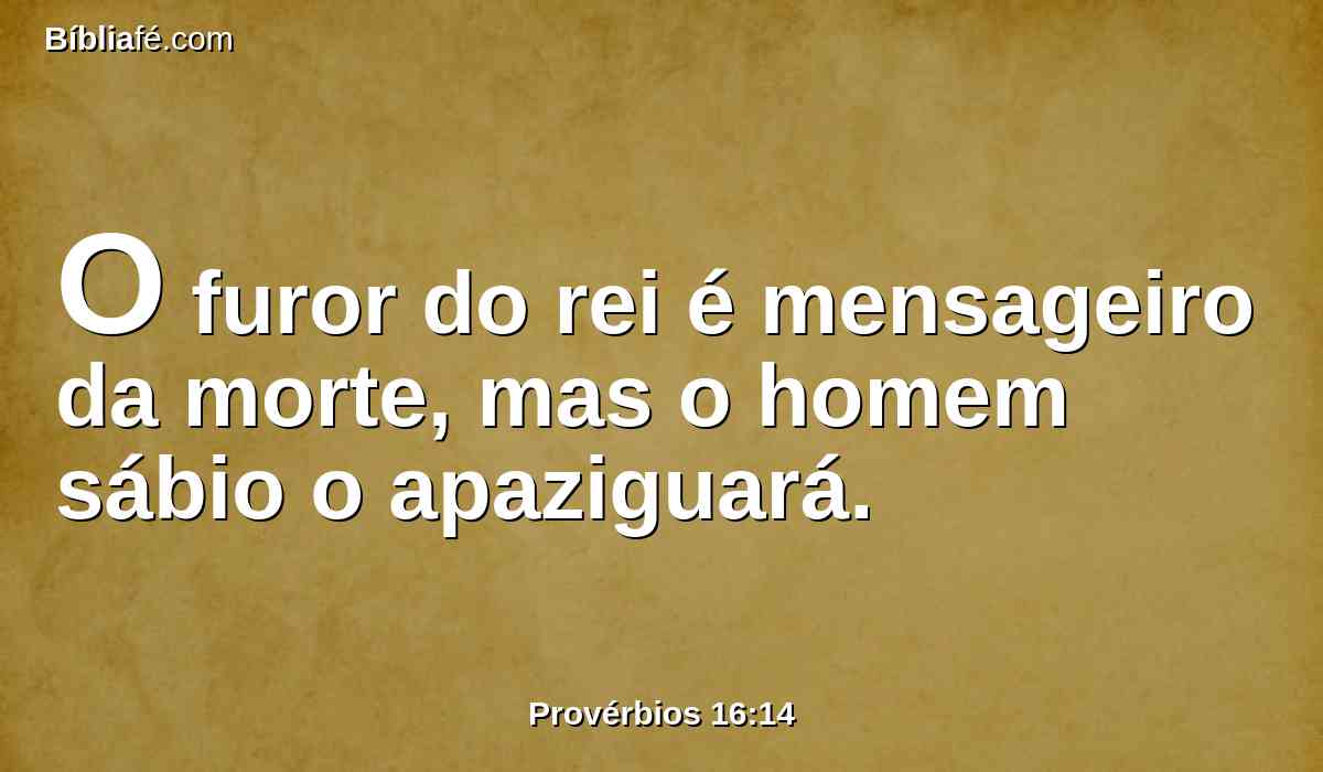 O furor do rei é mensageiro da morte, mas o homem sábio o apaziguará.