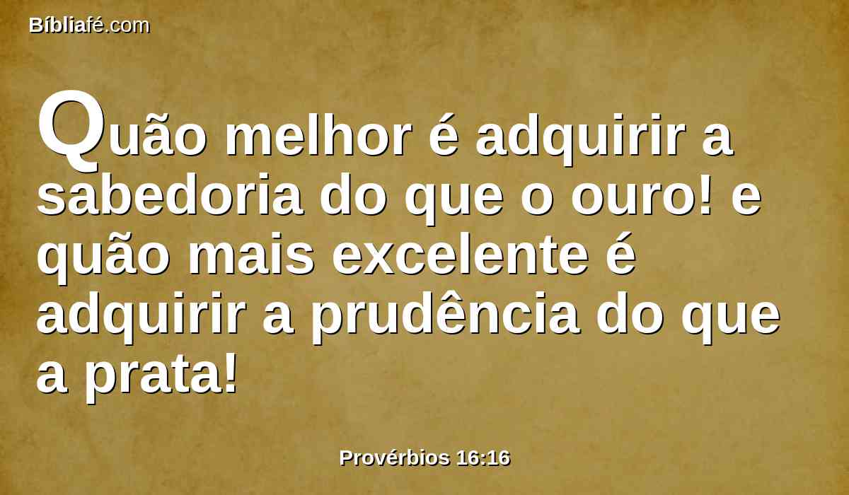 Quão melhor é adquirir a sabedoria do que o ouro! e quão mais excelente é adquirir a prudência do que a prata!