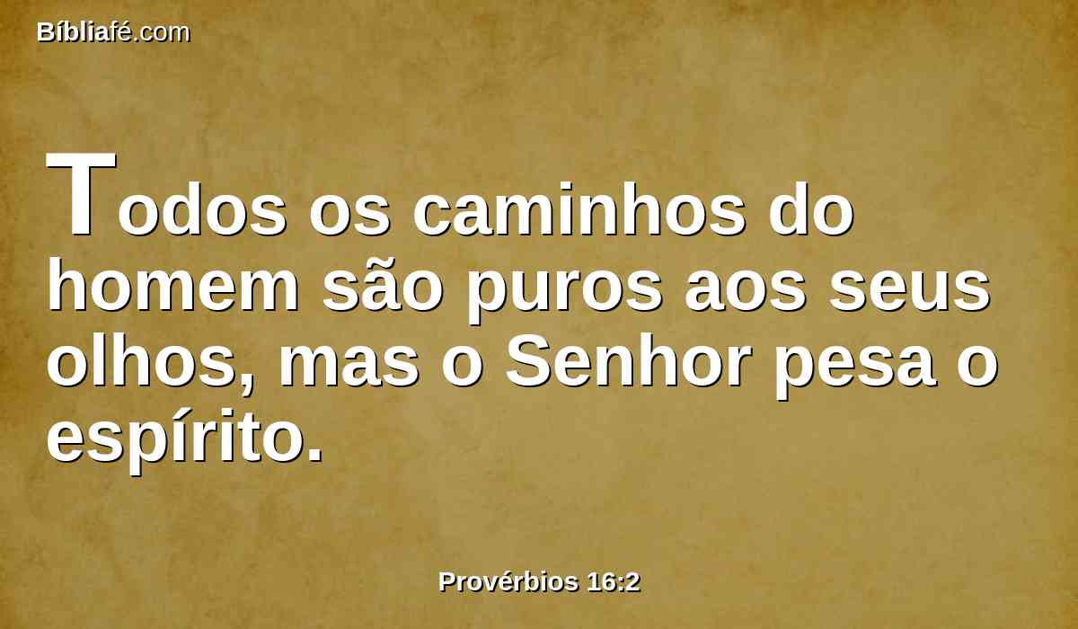 Todos os caminhos do homem são puros aos seus olhos, mas o Senhor pesa o espírito.