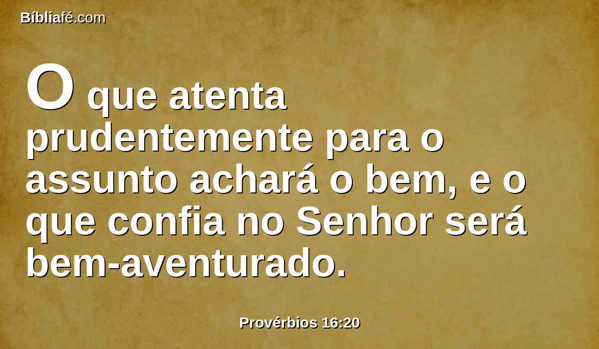 O que atenta prudentemente para o assunto achará o bem, e o que confia no Senhor será bem-aventurado.