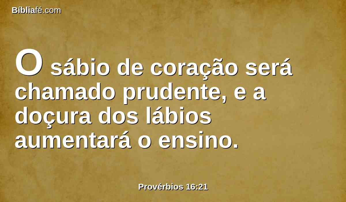 O sábio de coração será chamado prudente, e a doçura dos lábios aumentará o ensino.