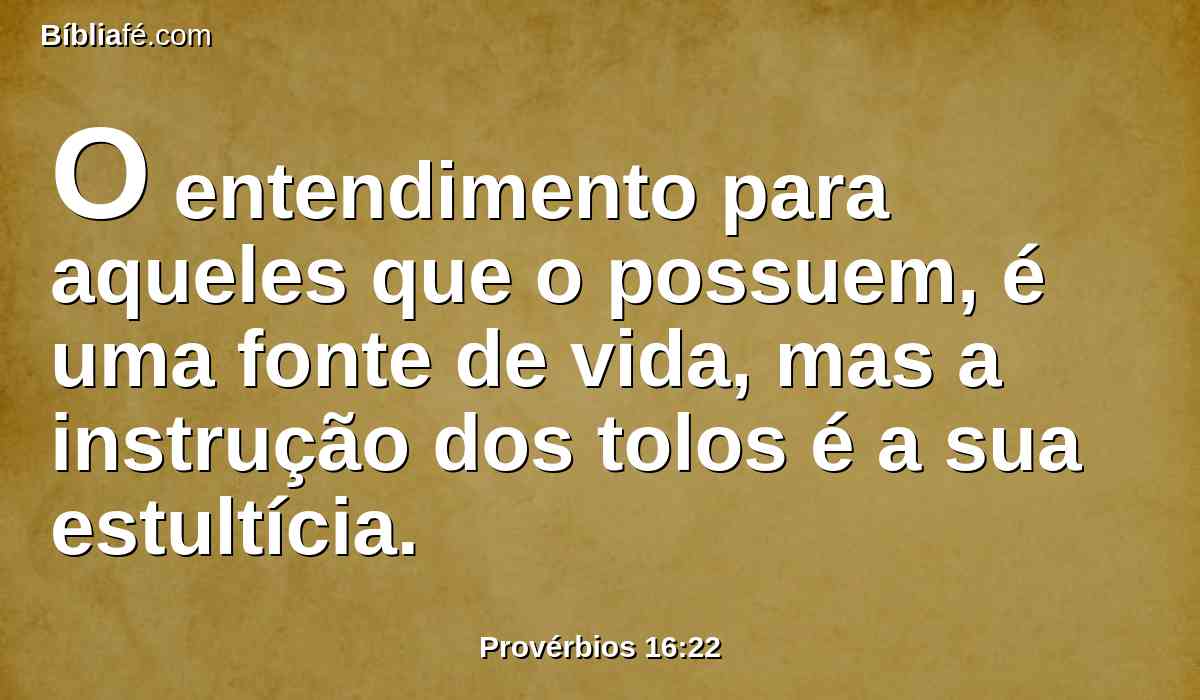 O entendimento para aqueles que o possuem, é uma fonte de vida, mas a instrução dos tolos é a sua estultícia.