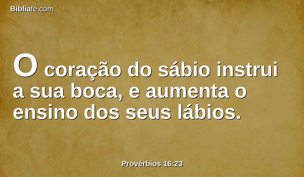 O coração do sábio instrui a sua boca, e aumenta o ensino dos seus lábios.