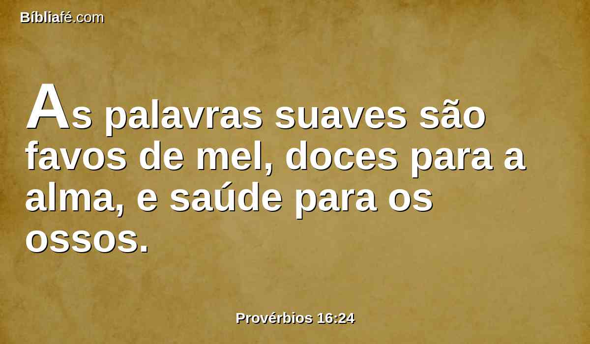 As palavras suaves são favos de mel, doces para a alma, e saúde para os ossos.