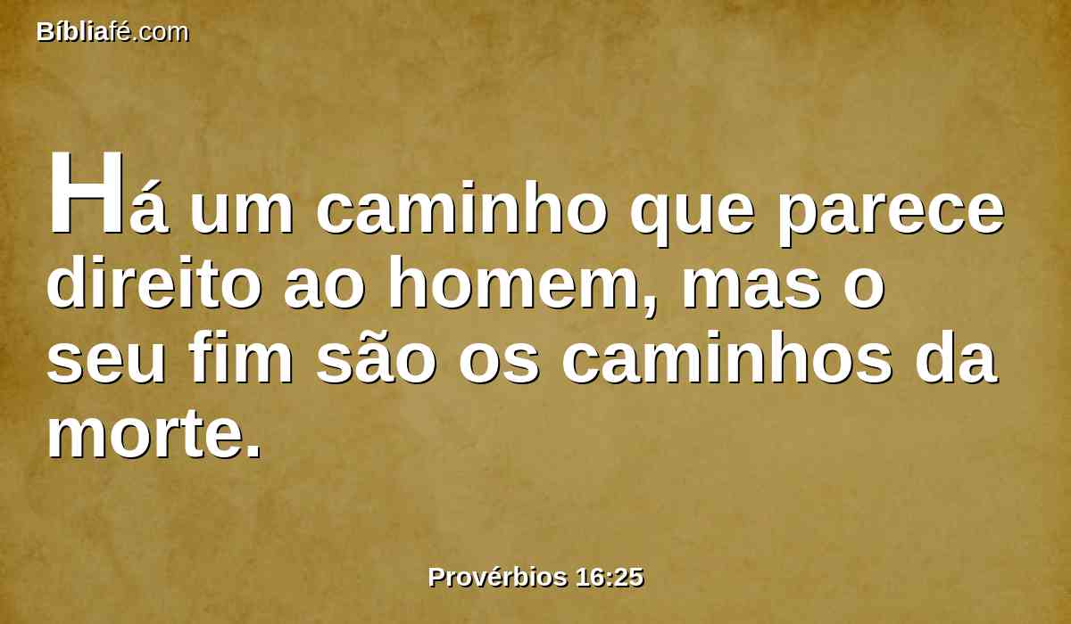 Há um caminho que parece direito ao homem, mas o seu fim são os caminhos da morte.