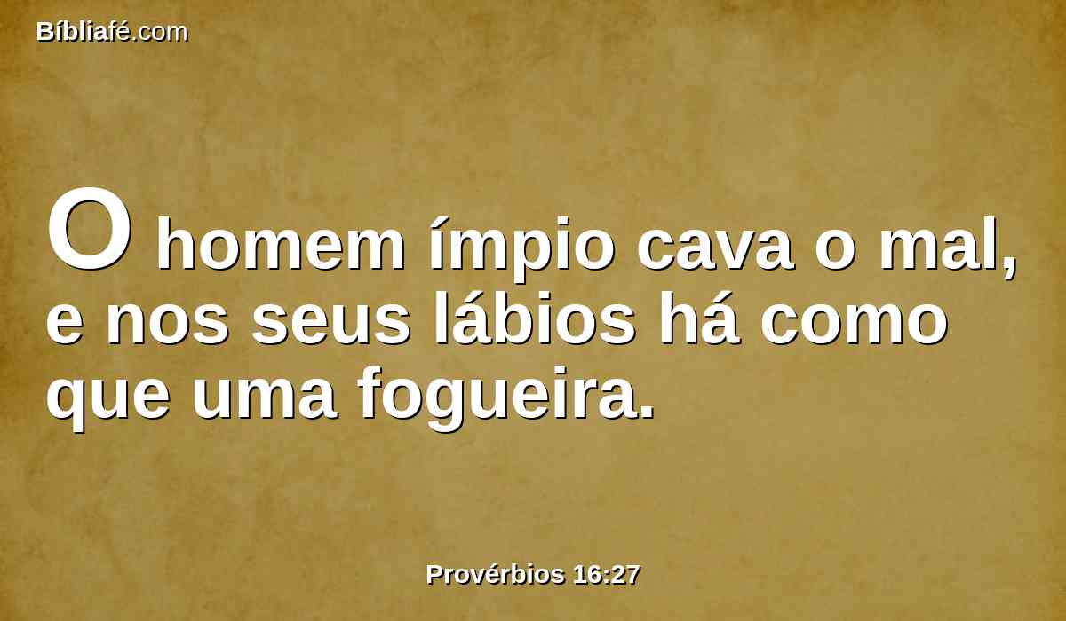 O homem ímpio cava o mal, e nos seus lábios há como que uma fogueira.