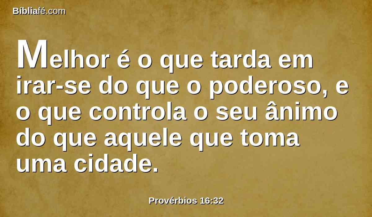 Melhor é o que tarda em irar-se do que o poderoso, e o que controla o seu ânimo do que aquele que toma uma cidade.