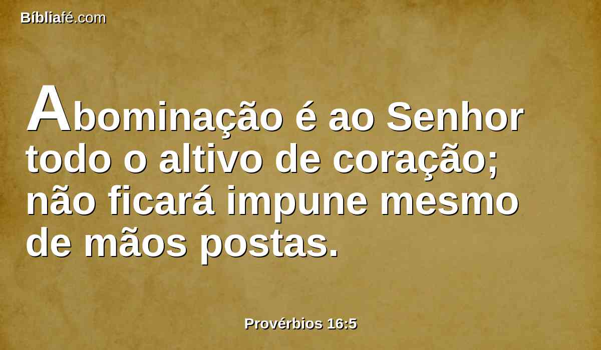 Abominação é ao Senhor todo o altivo de coração; não ficará impune mesmo de mãos postas.
