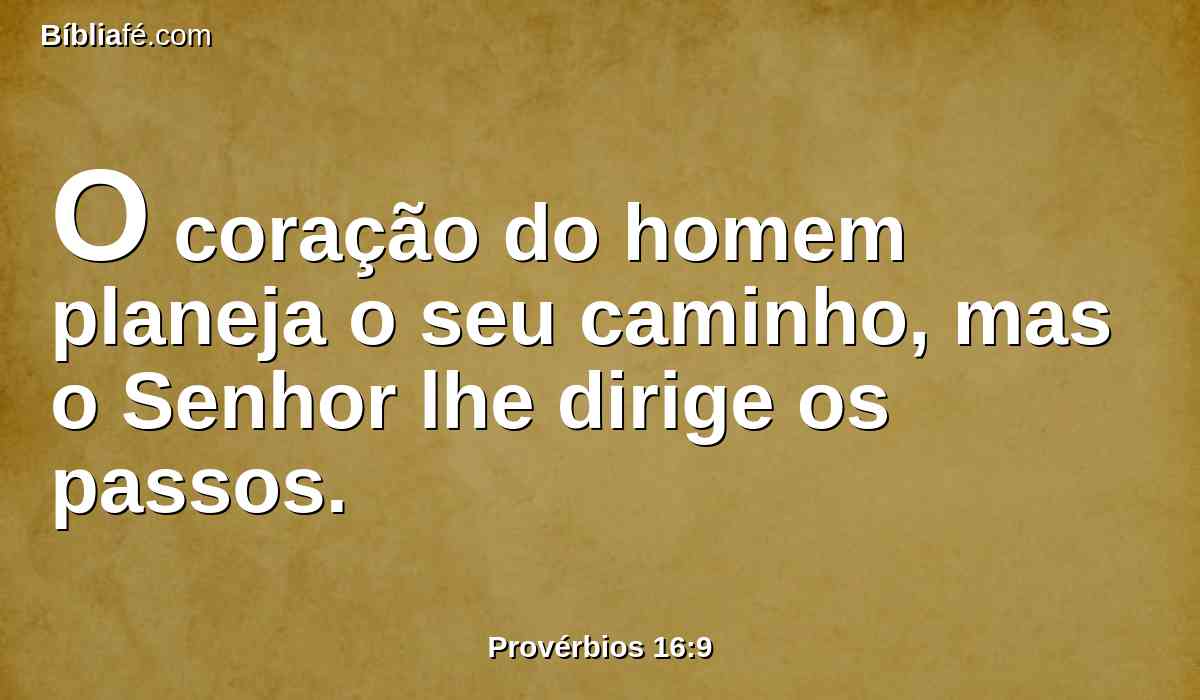 O coração do homem planeja o seu caminho, mas o Senhor lhe dirige os passos.