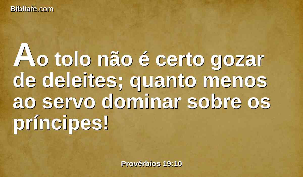 Ao tolo não é certo gozar de deleites; quanto menos ao servo dominar sobre os príncipes!