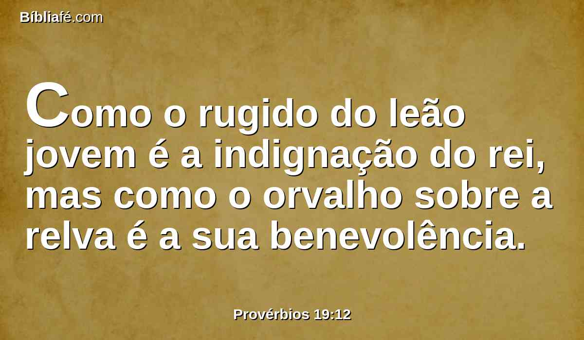 Como o rugido do leão jovem é a indignação do rei, mas como o orvalho sobre a relva é a sua benevolência.