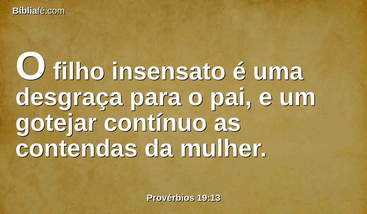 O filho insensato é uma desgraça para o pai, e um gotejar contínuo as contendas da mulher.