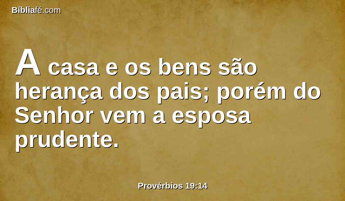 A casa e os bens são herança dos pais; porém do Senhor vem a esposa prudente.