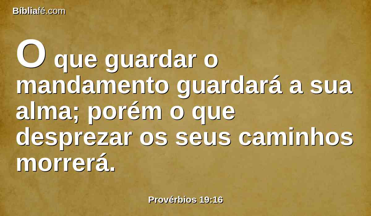 O que guardar o mandamento guardará a sua alma; porém o que desprezar os seus caminhos morrerá.