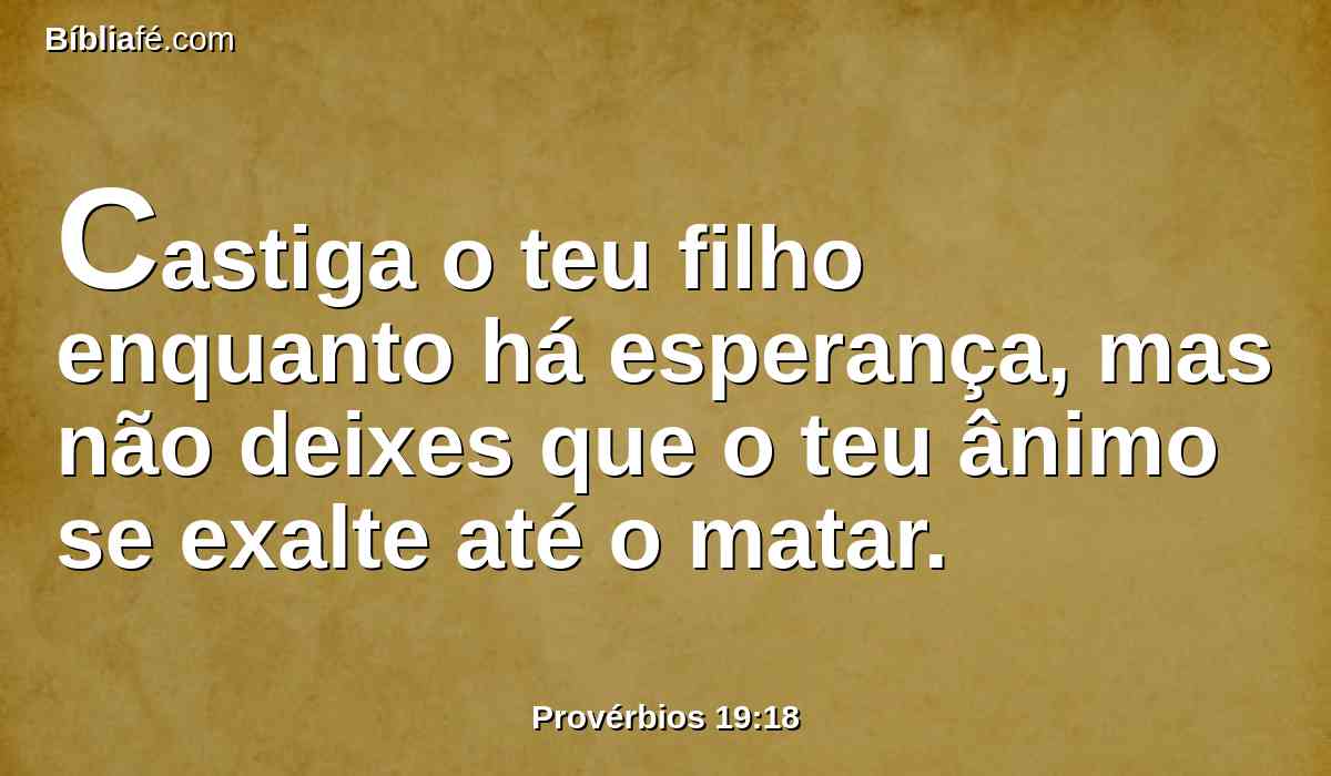 Castiga o teu filho enquanto há esperança, mas não deixes que o teu ânimo se exalte até o matar.