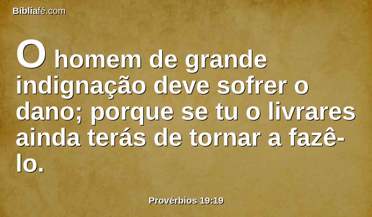 O homem de grande indignação deve sofrer o dano; porque se tu o livrares ainda terás de tornar a fazê-lo.