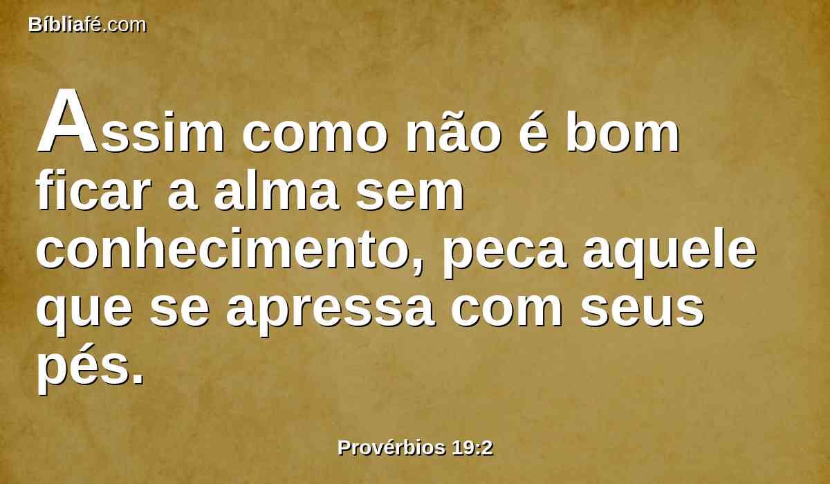 Assim como não é bom ficar a alma sem conhecimento, peca aquele que se apressa com seus pés.