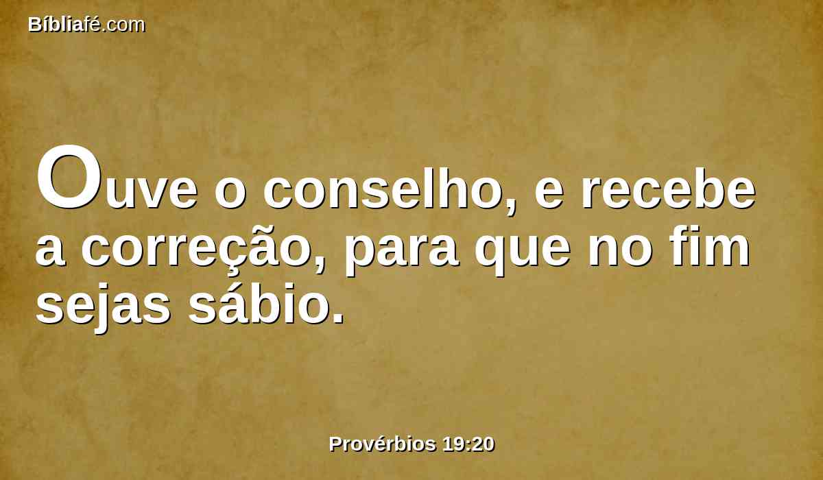 Ouve o conselho, e recebe a correção, para que no fim sejas sábio.