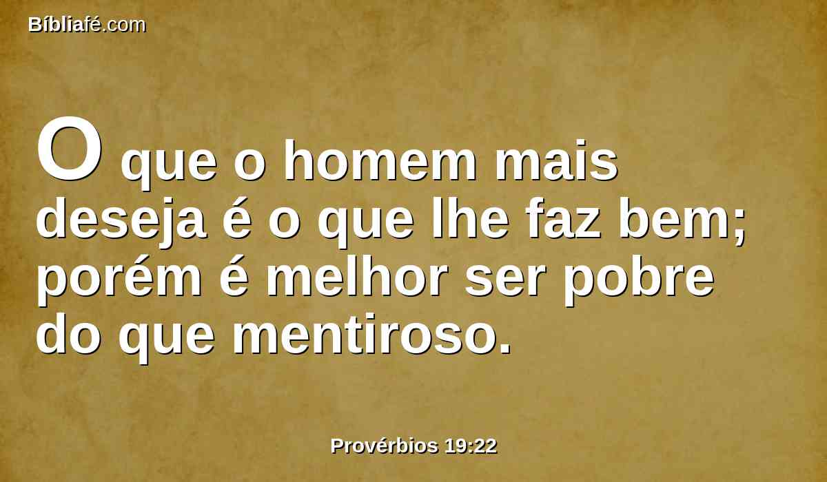 O que o homem mais deseja é o que lhe faz bem; porém é melhor ser pobre do que mentiroso.