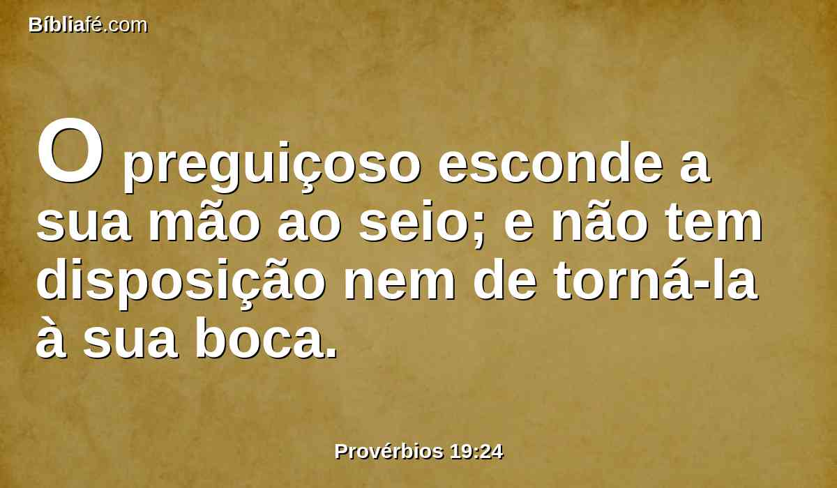 O preguiçoso esconde a sua mão ao seio; e não tem disposição nem de torná-la à sua boca.