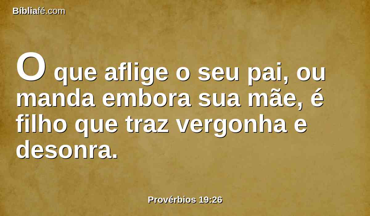 O que aflige o seu pai, ou manda embora sua mãe, é filho que traz vergonha e desonra.