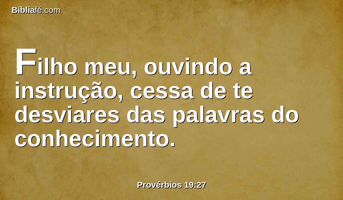 Filho meu, ouvindo a instrução, cessa de te desviares das palavras do conhecimento.