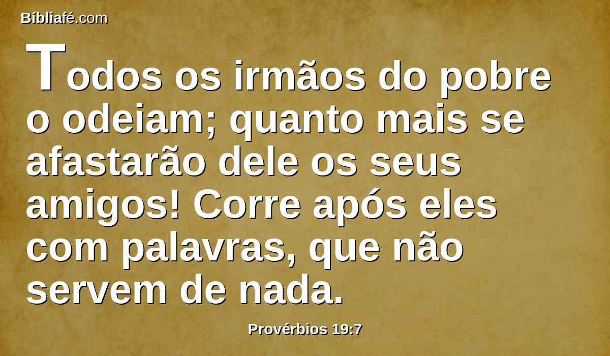 Todos os irmãos do pobre o odeiam; quanto mais se afastarão dele os seus amigos! Corre após eles com palavras, que não servem de nada.