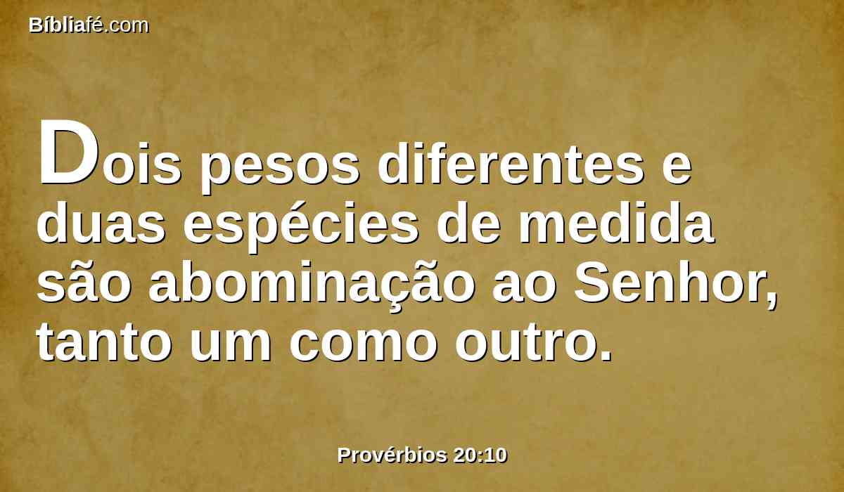 Dois pesos diferentes e duas espécies de medida são abominação ao Senhor, tanto um como outro.