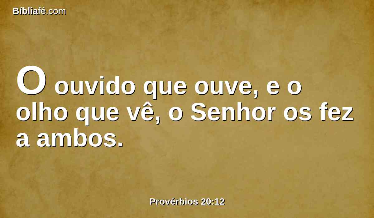 O ouvido que ouve, e o olho que vê, o Senhor os fez a ambos.