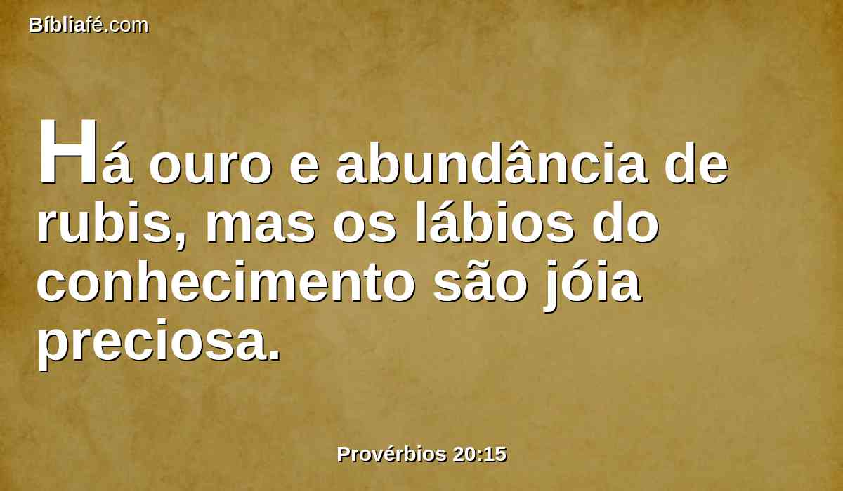 Há ouro e abundância de rubis, mas os lábios do conhecimento são jóia preciosa.