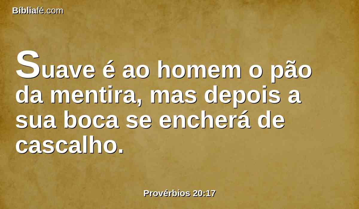 Suave é ao homem o pão da mentira, mas depois a sua boca se encherá de cascalho.