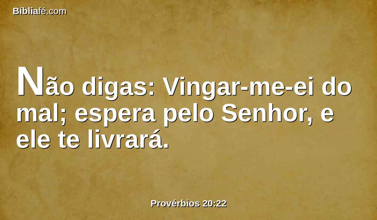 Não digas: Vingar-me-ei do mal; espera pelo Senhor, e ele te livrará.