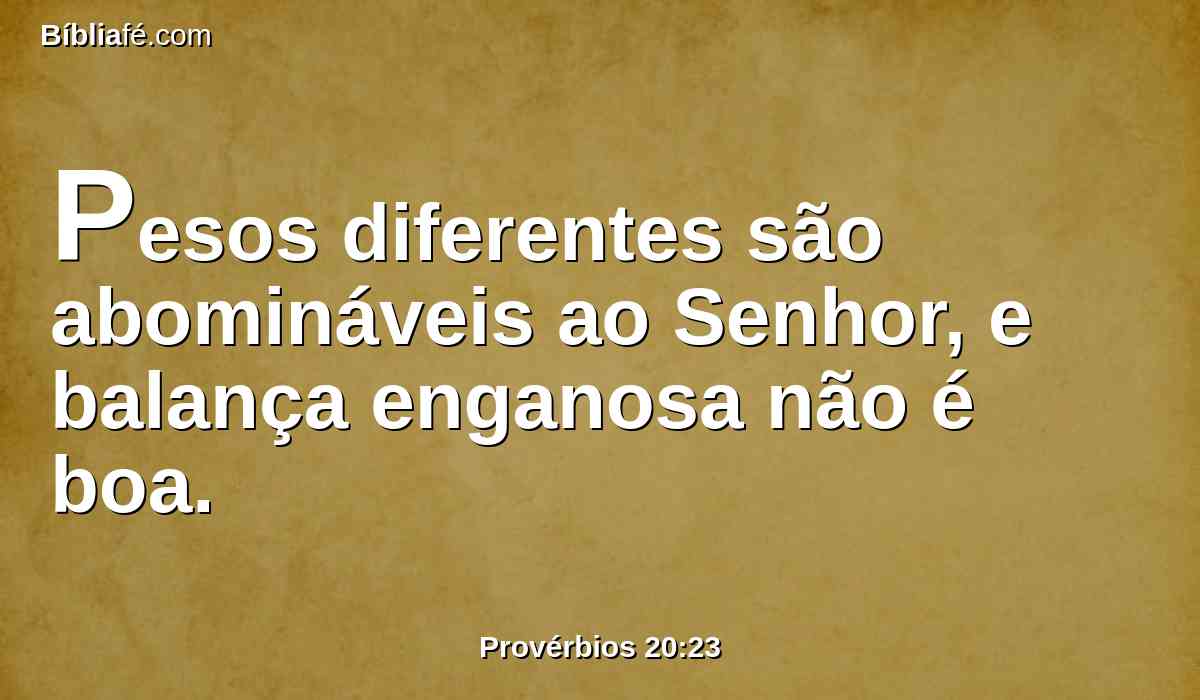 Pesos diferentes são abomináveis ao Senhor, e balança enganosa não é boa.