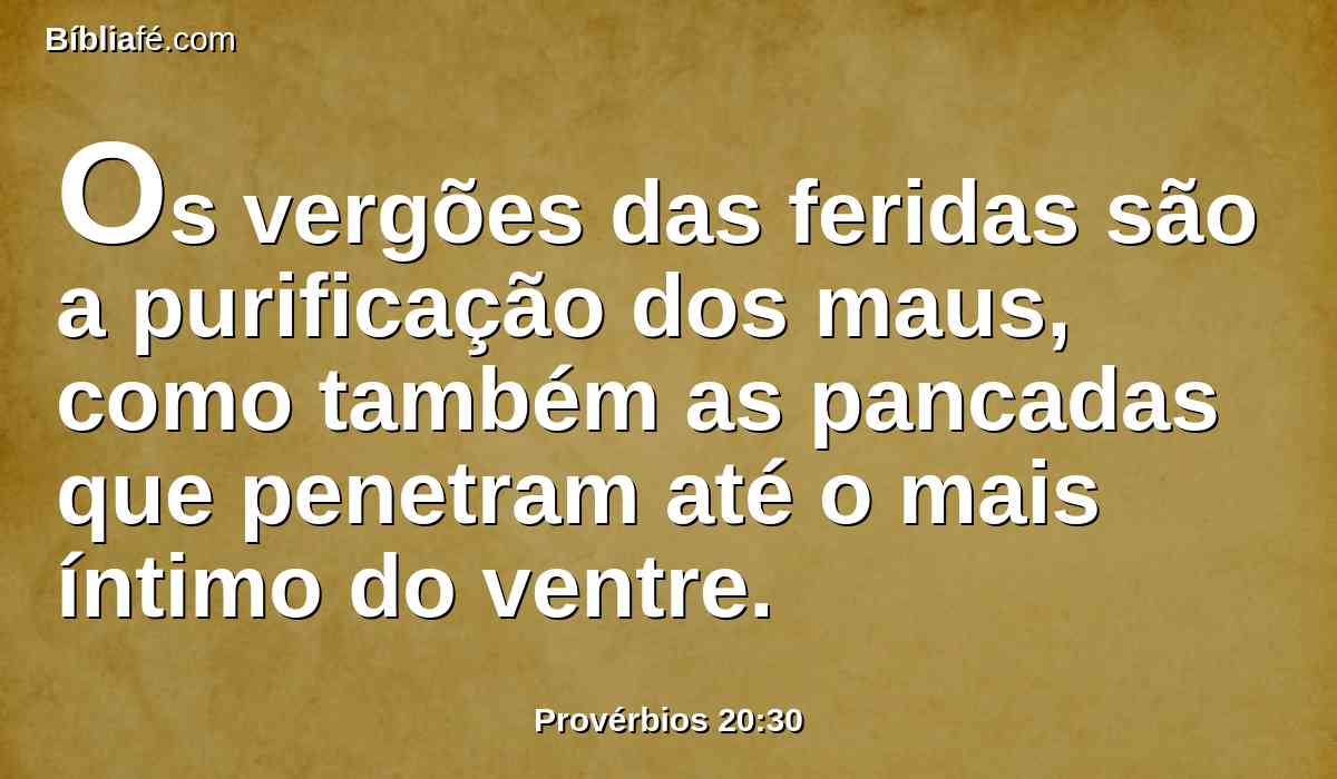 Os vergões das feridas são a purificação dos maus, como também as pancadas que penetram até o mais íntimo do ventre.