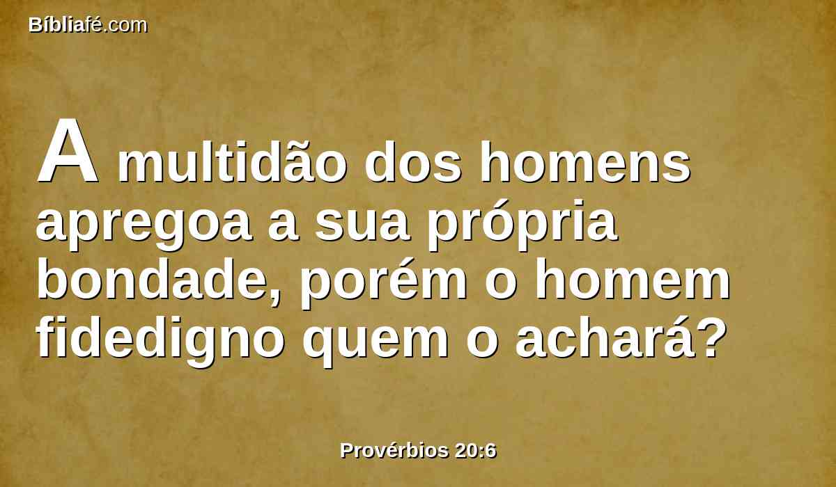 A multidão dos homens apregoa a sua própria bondade, porém o homem fidedigno quem o achará?