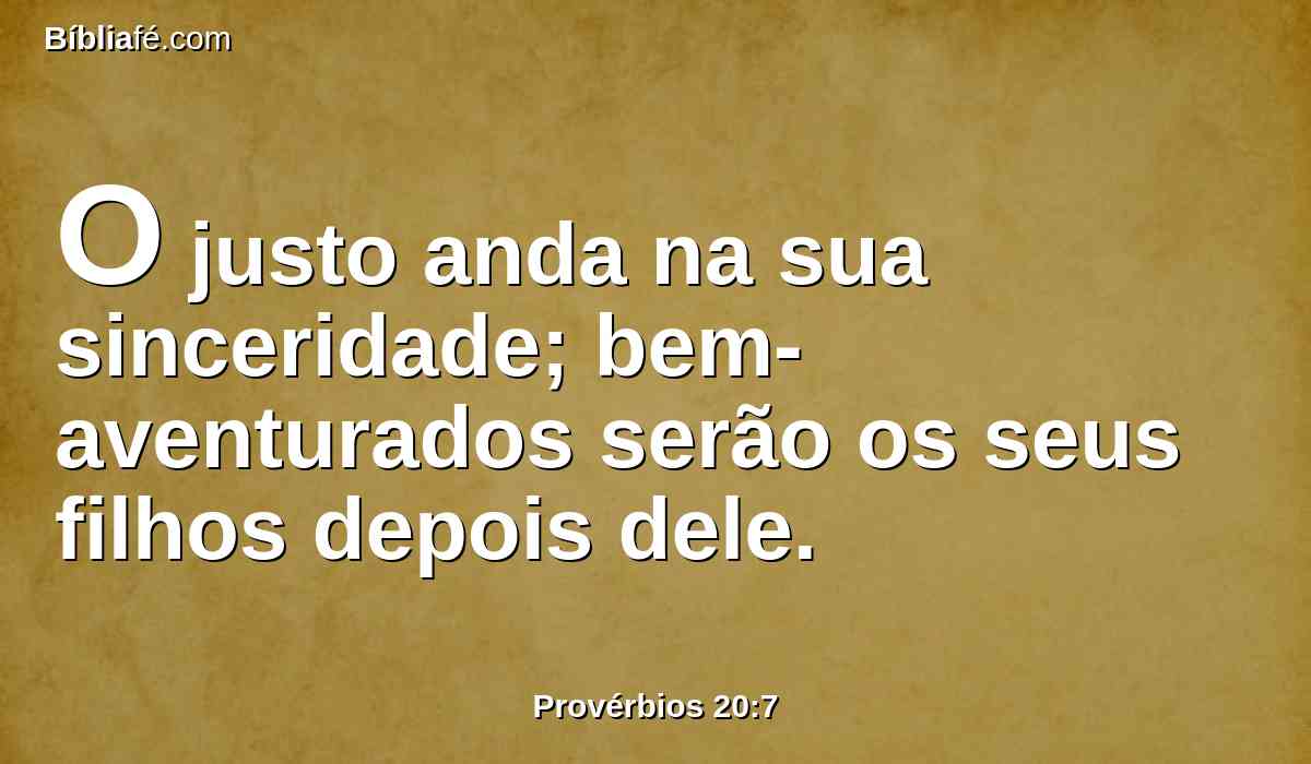 O justo anda na sua sinceridade; bem-aventurados serão os seus filhos depois dele.